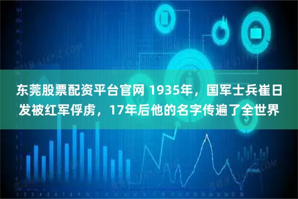 东莞股票配资平台官网 1935年，国军士兵崔日发被红军俘虏，17年后他的名字传遍了全世界