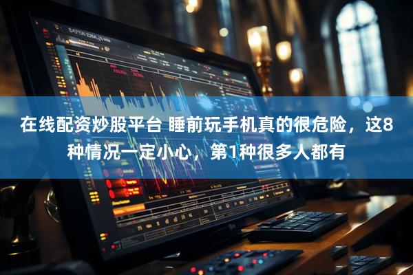 在线配资炒股平台 睡前玩手机真的很危险，这8种情况一定小心，第1种很多人都有