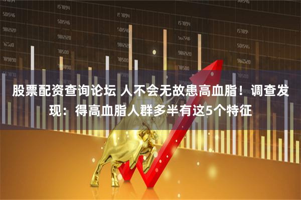 股票配资查询论坛 人不会无故患高血脂！调查发现：得高血脂人群多半有这5个特征