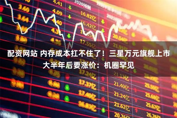 配资网站 内存成本扛不住了！三星万元旗舰上市大半年后要涨价：机圈罕见