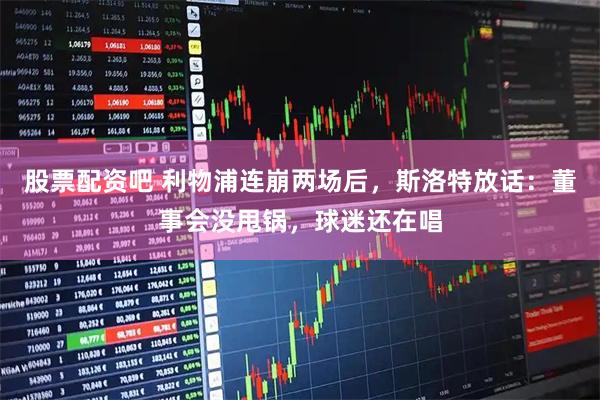 股票配资吧 利物浦连崩两场后，斯洛特放话：董事会没甩锅，球迷还在唱