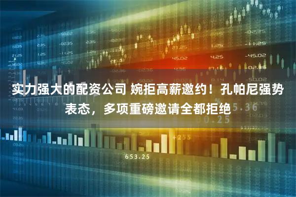实力强大的配资公司 婉拒高薪邀约！孔帕尼强势表态，多项重磅邀请全都拒绝