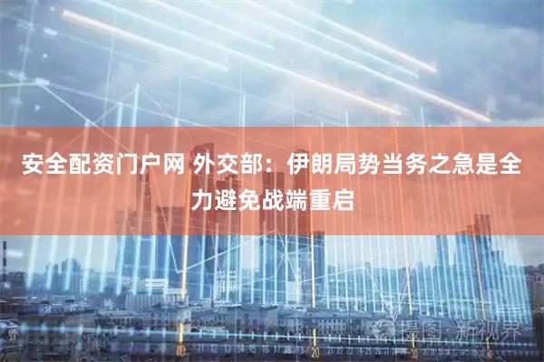 安全配资门户网 外交部：伊朗局势当务之急是全力避免战端重启