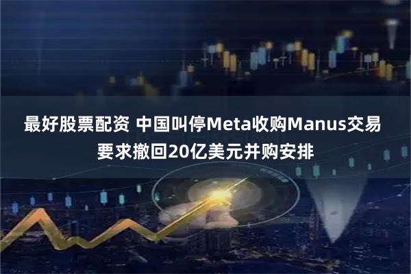 最好股票配资 中国叫停Meta收购Manus交易 要求撤回20亿美元并购安排