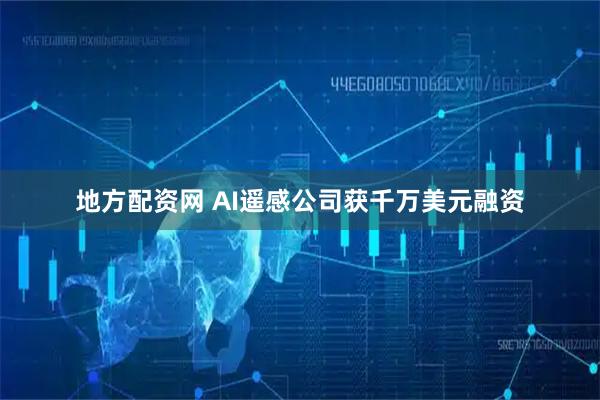 地方配资网 AI遥感公司获千万美元融资