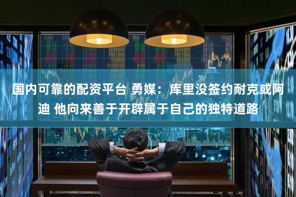 国内可靠的配资平台 勇媒：库里没签约耐克或阿迪 他向来善于开辟属于自己的独特道路