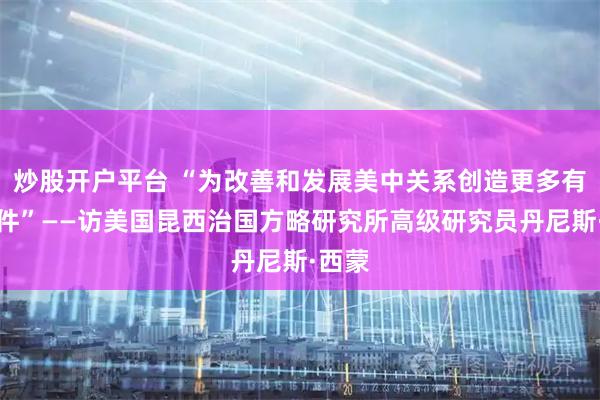 炒股开户平台 “为改善和发展美中关系创造更多有利条件”——访美国昆西治国方略研究所高级研究员丹尼斯·西蒙