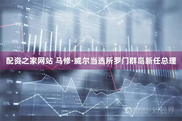 配资之家网站 马修·威尔当选所罗门群岛新任总理
