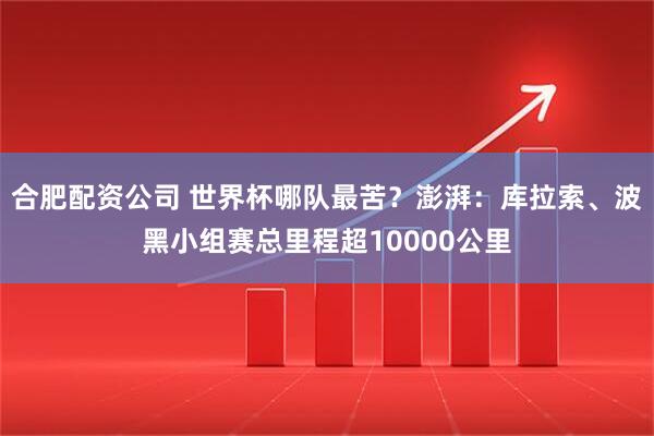 合肥配资公司 世界杯哪队最苦？澎湃：库拉索、波黑小组赛总里程超10000公里