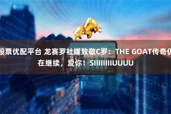 股票优配平台 龙赛罗社媒致敬C罗：THE GOAT传奇仍在继续，爱你！SIIIIIIIIUUUU