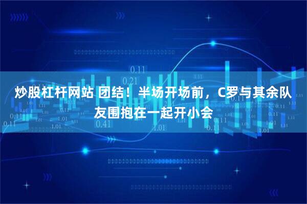 炒股杠杆网站 团结！半场开场前，C罗与其余队友围抱在一起开小会