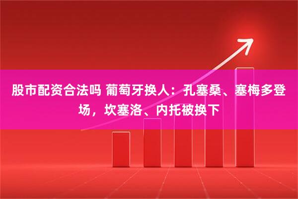 股市配资合法吗 葡萄牙换人：孔塞桑、塞梅多登场，坎塞洛、内托被换下