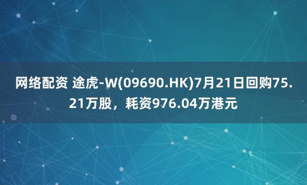 网络配资 途虎-W(09690.HK)7月21日回购75.21万股，耗资976.04万港元