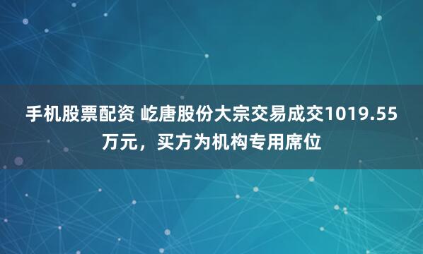 手机股票配资 屹唐股份大宗交易成交1019.55万元，买方为机构专用席位