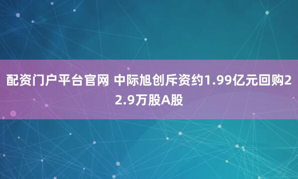 配资门户平台官网 中际旭创斥资约1.99亿元回购22.9万股A股